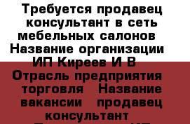 Требуется продавец-консультант в сеть мебельных салонов › Название организации ­ ИП Киреев И.В. › Отрасль предприятия ­ торговля › Название вакансии ­ продавец-консультант › Подчинение ­ ИП Киреев И.В. - Белгородская обл., Старооскольский р-н, Старый Оскол г. Работа » Вакансии   . Белгородская обл.